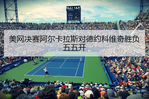 美网决赛阿尔卡拉斯对德约科维奇胜负五五开