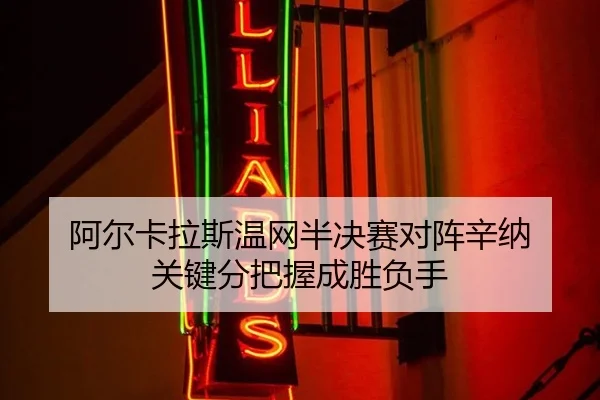 阿尔卡拉斯温网半决赛对阵辛纳 关键分把握成胜负手